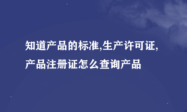 知道产品的标准,生产许可证,产品注册证怎么查询产品