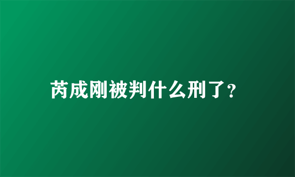 芮成刚被判什么刑了？