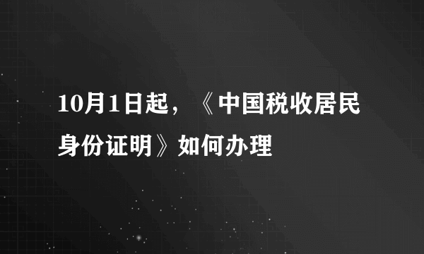 10月1日起，《中国税收居民身份证明》如何办理