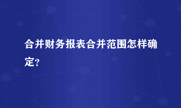 合并财务报表合并范围怎样确定？