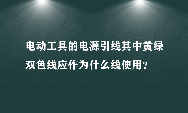 电动工具的电源引线其中黄绿双色线应作为什么线使用？