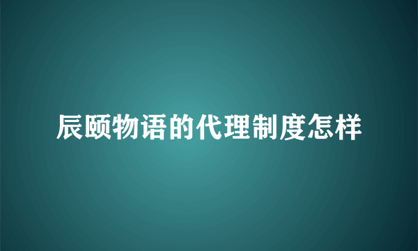 辰颐物语的代理制度怎样