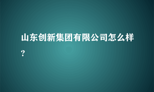 山东创新集团有限公司怎么样？