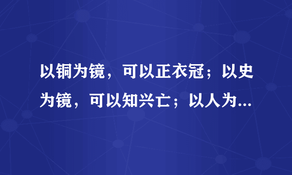 以铜为镜，可以正衣冠；以史为镜，可以知兴亡；以人为镜，可以明得失