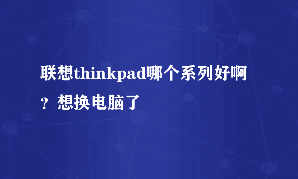 联想thinkpad哪个系列好啊？想换电脑了