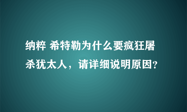 纳粹 希特勒为什么要疯狂屠杀犹太人，请详细说明原因？