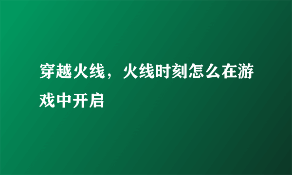 穿越火线，火线时刻怎么在游戏中开启