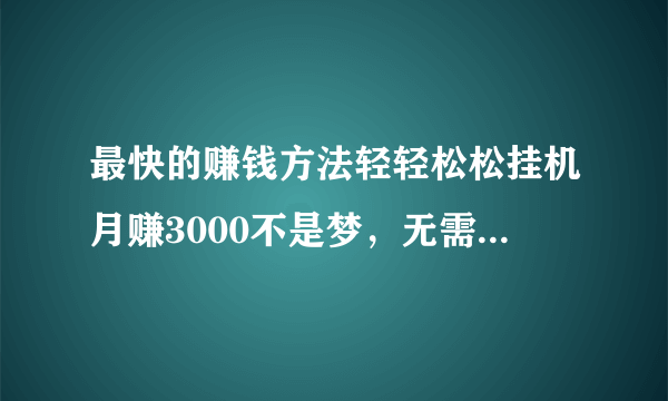 最快的赚钱方法轻轻松松挂机月赚3000不是梦，无需投资,0成本，测试半小时可知效果，可随时支付，不满意可