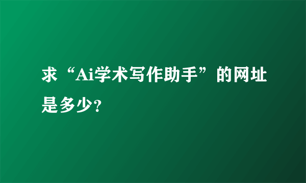 求“Ai学术写作助手”的网址是多少？