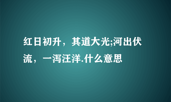 红日初升，其道大光;河出伏流，一泻汪洋.什么意思