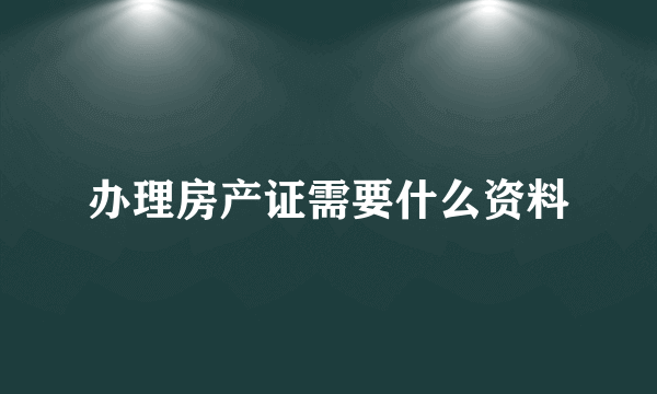 办理房产证需要什么资料