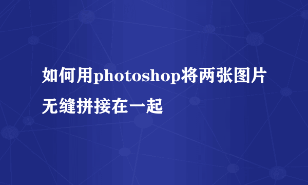 如何用photoshop将两张图片无缝拼接在一起