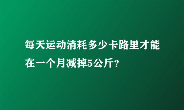 每天运动消耗多少卡路里才能在一个月减掉5公斤？