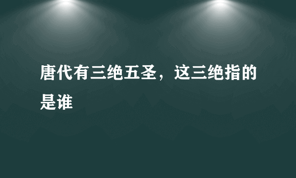 唐代有三绝五圣，这三绝指的是谁