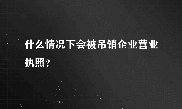 什么情况下会被吊销企业营业执照？