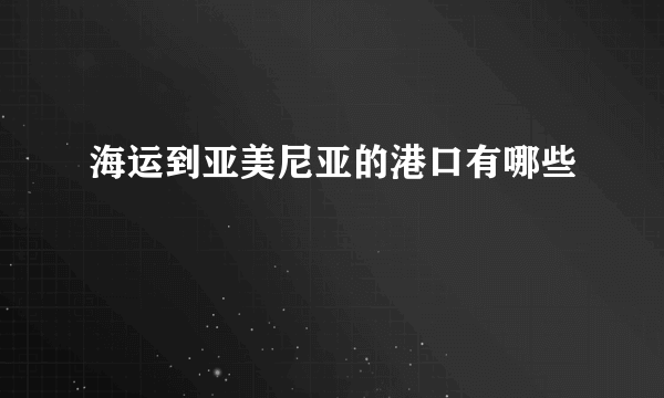 海运到亚美尼亚的港口有哪些