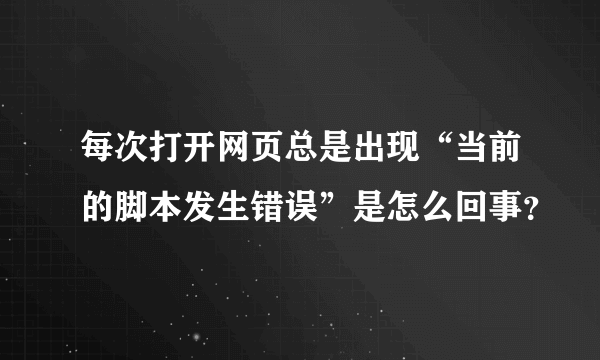 每次打开网页总是出现“当前的脚本发生错误”是怎么回事？