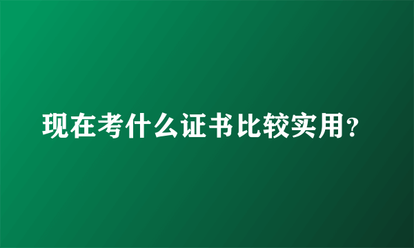 现在考什么证书比较实用？