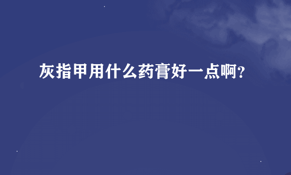 灰指甲用什么药膏好一点啊？