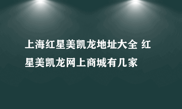 上海红星美凯龙地址大全 红星美凯龙网上商城有几家