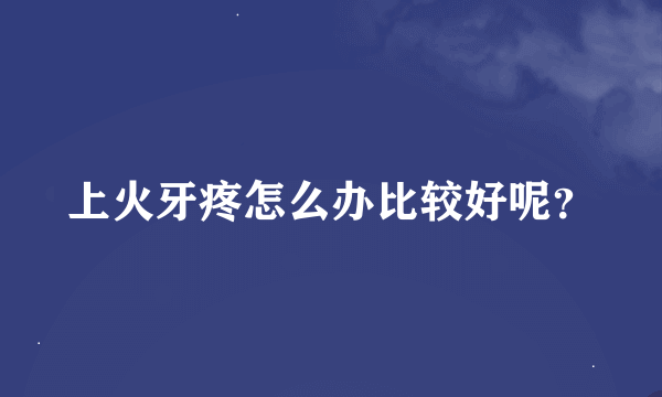 上火牙疼怎么办比较好呢？