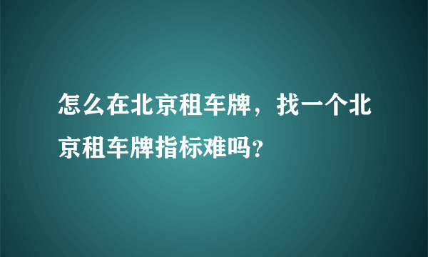 怎么在北京租车牌，找一个北京租车牌指标难吗？