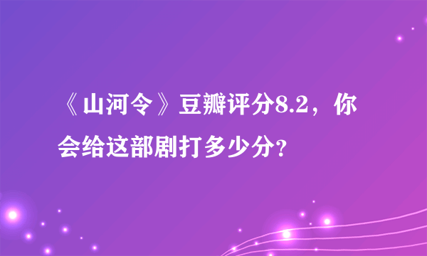 《山河令》豆瓣评分8.2，你会给这部剧打多少分？