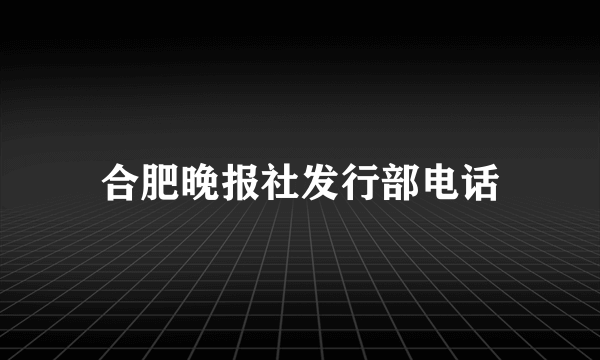 合肥晚报社发行部电话