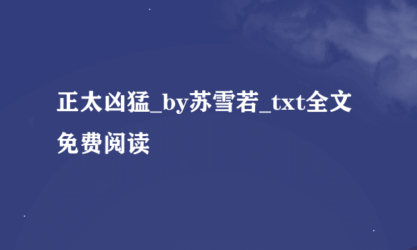 正太凶猛_by苏雪若_txt全文免费阅读