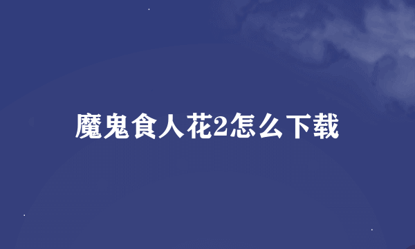 魔鬼食人花2怎么下载