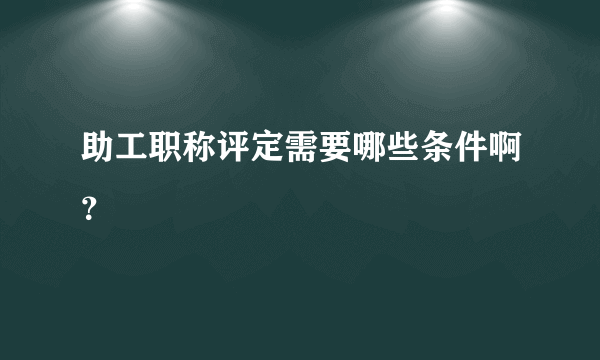 助工职称评定需要哪些条件啊？