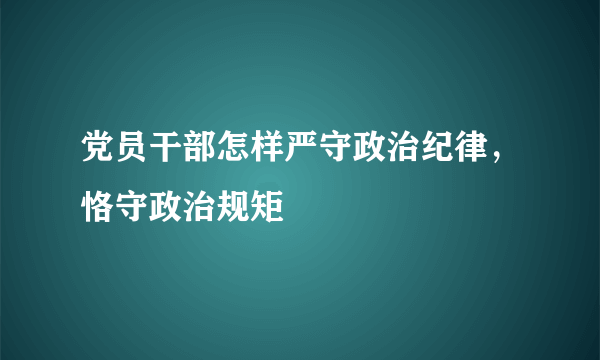 党员干部怎样严守政治纪律，恪守政治规矩