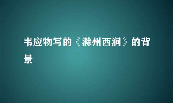 韦应物写的《滁州西涧》的背景