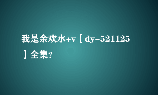 我是余欢水+v【dy-521125】全集？