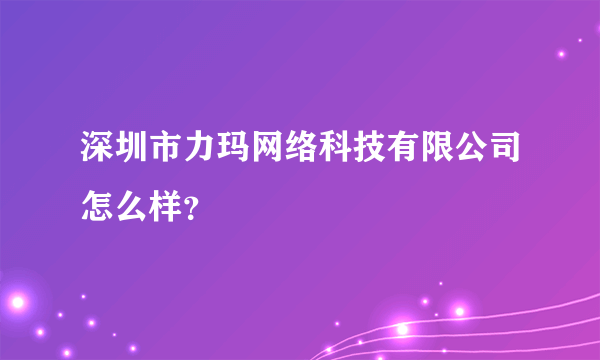 深圳市力玛网络科技有限公司怎么样？