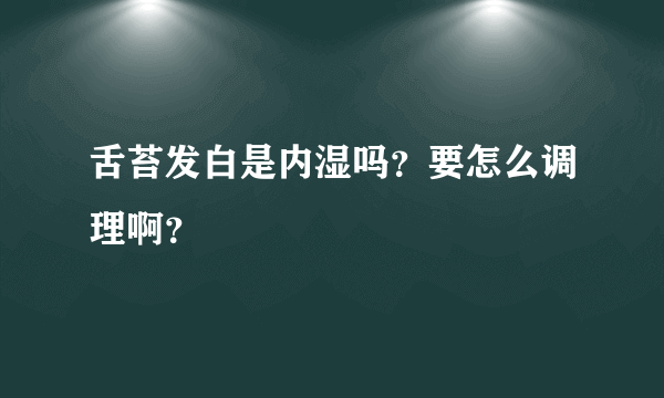 舌苔发白是内湿吗？要怎么调理啊？