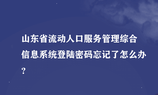 山东省流动人口服务管理综合信息系统登陆密码忘记了怎么办？