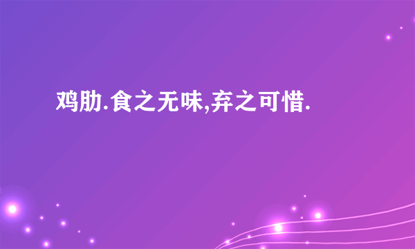 鸡肋.食之无味,弃之可惜.