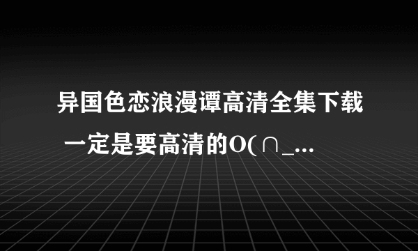 异国色恋浪漫谭高清全集下载 一定是要高清的O(∩_∩)O 可以发迅雷网址，也可以发附件