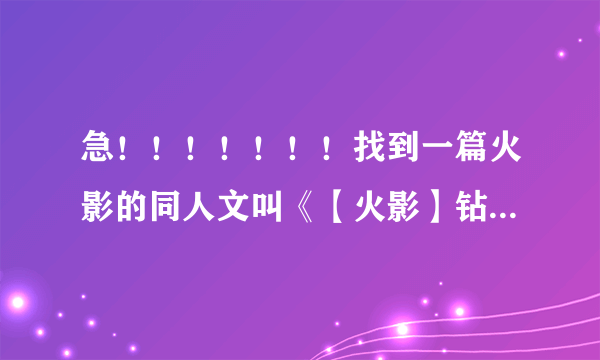 急！！！！！！！找到一篇火影的同人文叫《【火影】钻石玻璃》原名叫《【火影】钻石坑与玻璃渣》，怎么样