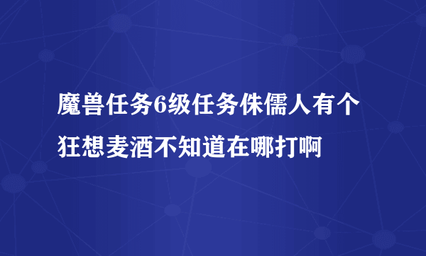 魔兽任务6级任务侏儒人有个狂想麦酒不知道在哪打啊