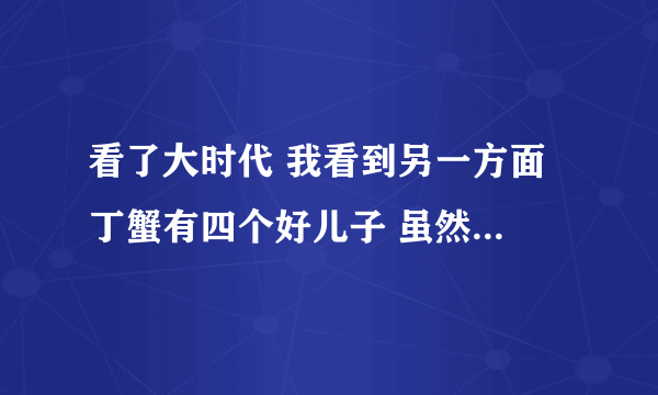 看了大时代 我看到另一方面 丁蟹有四个好儿子 虽然他很坏....原谅我只看到了这一方面 他们儿子