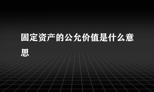 固定资产的公允价值是什么意思