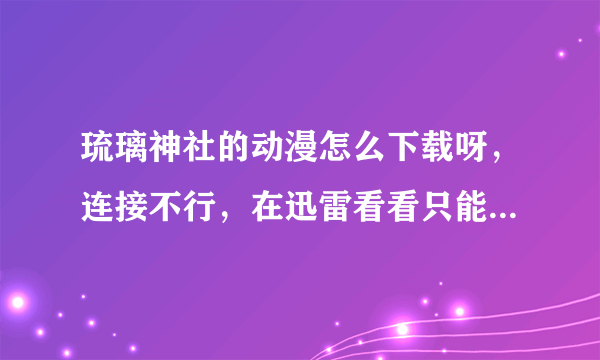 琉璃神社的动漫怎么下载呀，连接不行，在迅雷看看只能看不能下载呀？