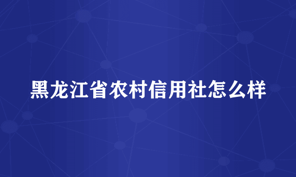 黑龙江省农村信用社怎么样