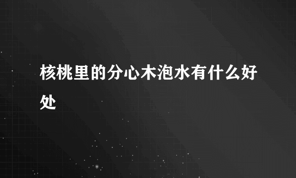 核桃里的分心木泡水有什么好处