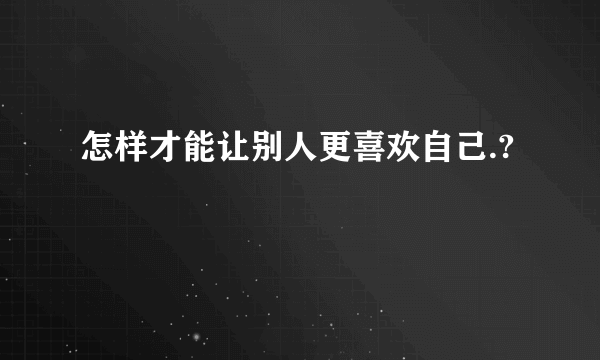 怎样才能让别人更喜欢自己.?