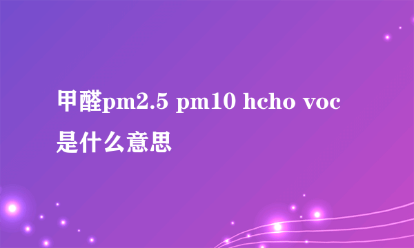 甲醛pm2.5 pm10 hcho voc 是什么意思