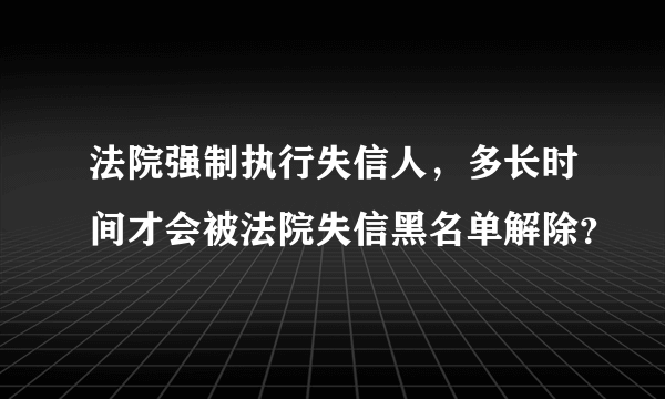 法院强制执行失信人，多长时间才会被法院失信黑名单解除？