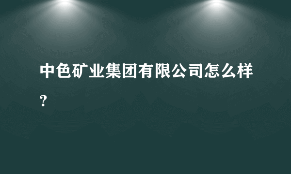 中色矿业集团有限公司怎么样？